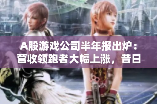 A股游戏公司半年报出炉：营收领跑者大幅上涨，昔日季军意外亏损