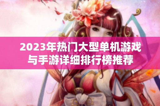 2023年热门大型单机游戏与手游详细排行榜推荐