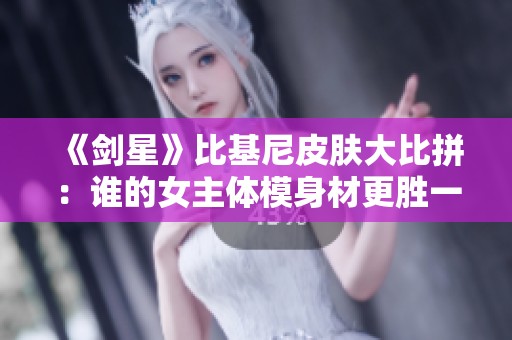 《剑星》比基尼皮肤大比拼：谁的女主体模身材更胜一筹？