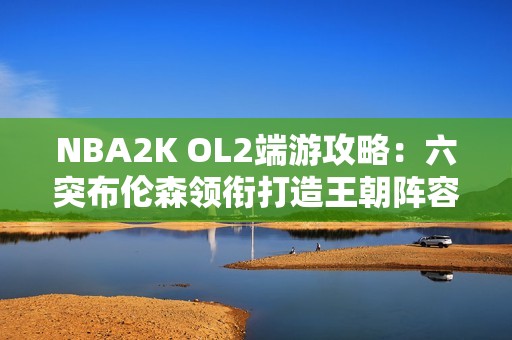 NBA2K OL2端游攻略：六突布伦森领衔打造王朝阵容解析