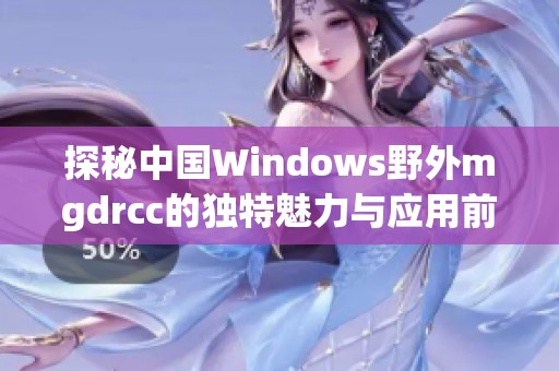 探秘中国Windows野外mgdrcc的独特魅力与应用前景