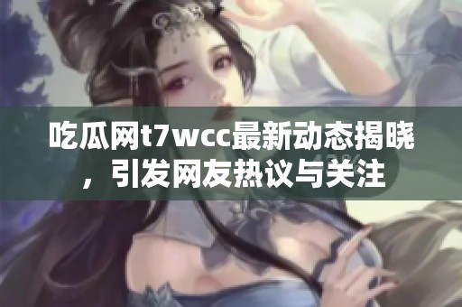 吃瓜网t7wcc最新动态揭晓，引发网友热议与关注