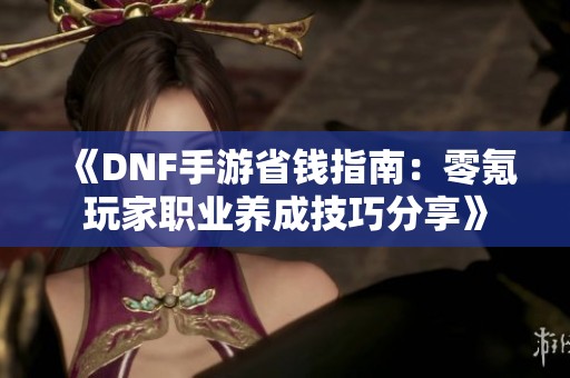 《DNF手游省钱指南：零氪玩家职业养成技巧分享》