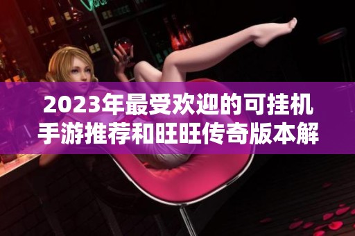 2023年最受欢迎的可挂机手游推荐和旺旺传奇版本解析