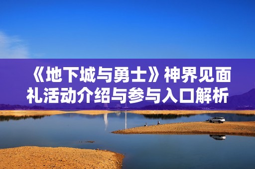 《地下城与勇士》神界见面礼活动介绍与参与入口解析