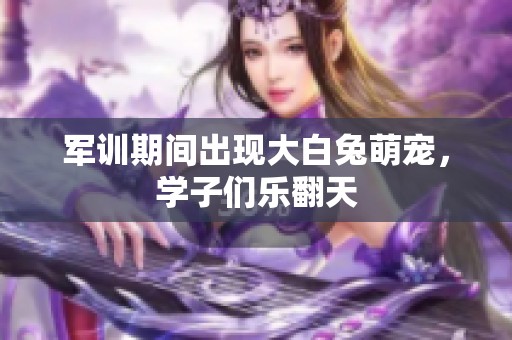 军训期间出现大白兔萌宠，学子们乐翻天