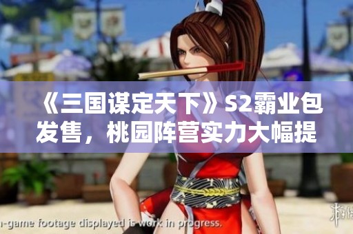 《三国谋定天下》S2霸业包发售，桃园阵营实力大幅提升
