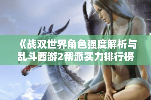 《战双世界角色强度解析与乱斗西游2帮派实力排行榜》