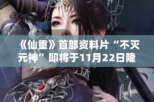 《仙重》首部资料片“不灭元神”即将于11月22日隆重上线