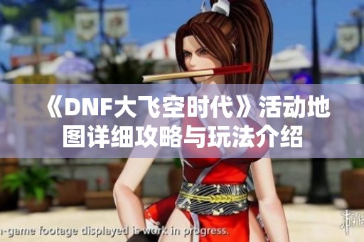 《DNF大飞空时代》活动地图详细攻略与玩法介绍
