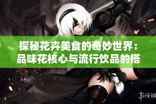 探秘花卉美食的奇妙世界：品味花核心与流行饮品的搭配之道