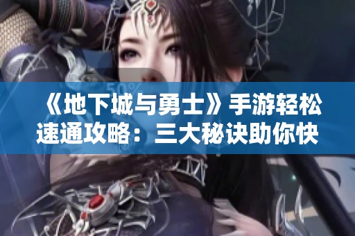 《地下城与勇士》手游轻松速通攻略：三大秘诀助你快速跳过主线任务