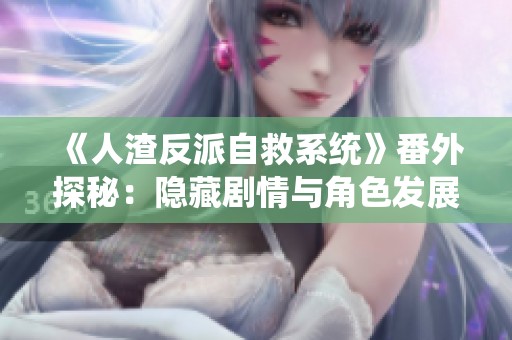 《人渣反派自救系统》番外探秘：隐藏剧情与角色发展解析