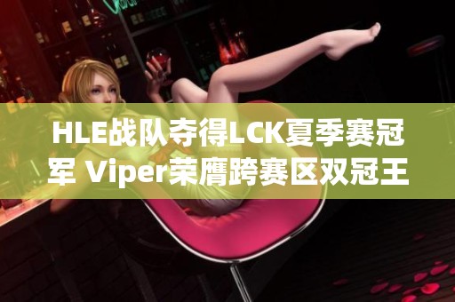 HLE战队夺得LCK夏季赛冠军 Viper荣膺跨赛区双冠王称号