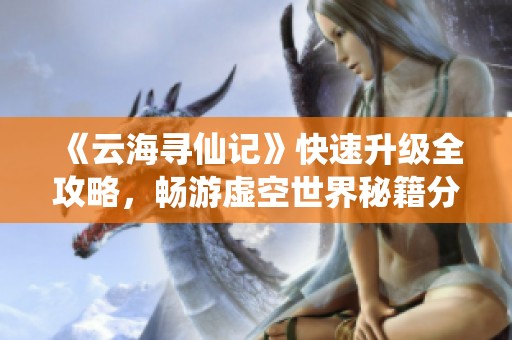 《云海寻仙记》快速升级全攻略，畅游虚空世界秘籍分享