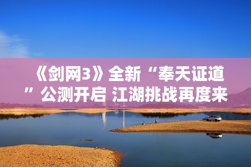 《剑网3》全新“奉天证道”公测开启 江湖挑战再度来袭