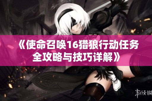 《使命召唤16猎狼行动任务全攻略与技巧详解》