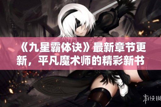 《九星霸体诀》最新章节更新，平凡魔术师的精彩新书揭幕！