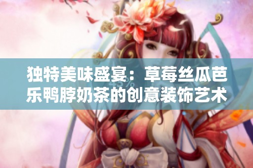 独特美味盛宴：草莓丝瓜芭乐鸭脖奶茶的创意装饰艺术