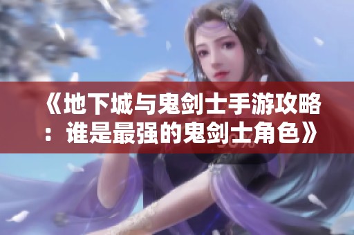 《地下城与鬼剑士手游攻略：谁是最强的鬼剑士角色》