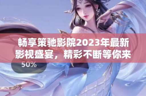畅享策驰影院2023年最新影视盛宴，精彩不断等你来！