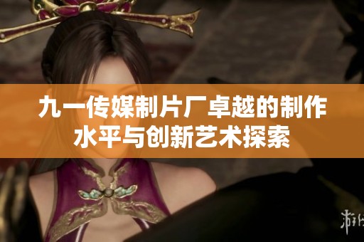 九一传媒制片厂卓越的制作水平与创新艺术探索