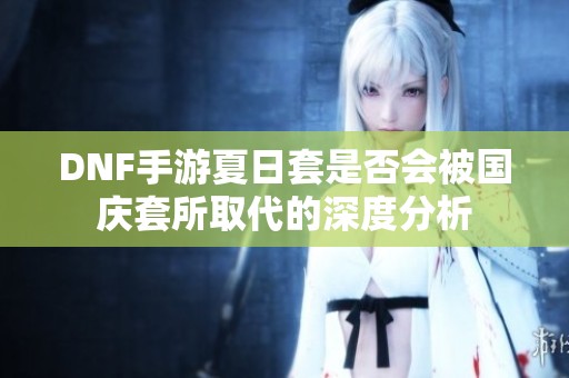 DNF手游夏日套是否会被国庆套所取代的深度分析
