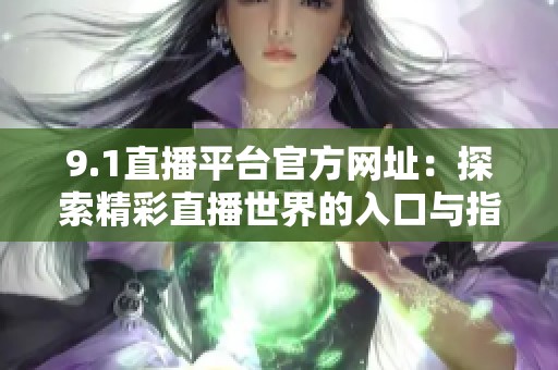 9.1直播平台官方网址：探索精彩直播世界的入口与指南