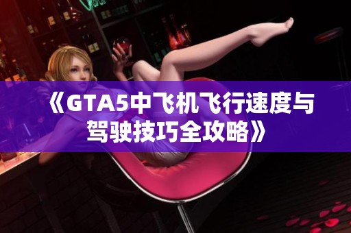 《GTA5中飞机飞行速度与驾驶技巧全攻略》