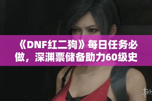 《DNF红二狗》每日任务必做，深渊票储备助力60级史诗战斗