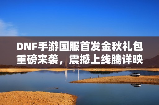 DNF手游国服首发金秋礼包重磅来袭，震撼上线腾详映雪套时装和宠物