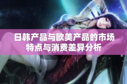 日韩产品与欧美产品的市场特点与消费差异分析