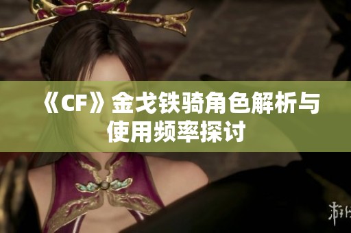 《CF》金戈铁骑角色解析与使用频率探讨