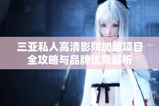 三亚私人高清影院加盟项目全攻略与品牌优势解析