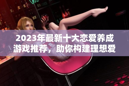 2023年最新十大恋爱养成游戏推荐，助你构建理想爱情关系