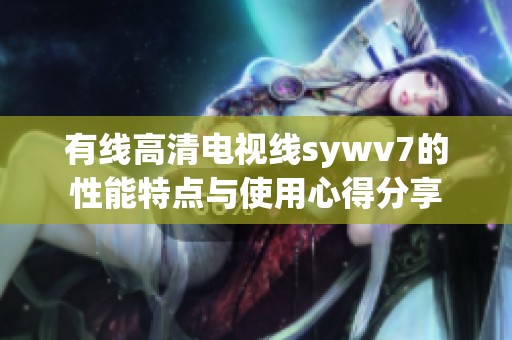 有线高清电视线sywv7的性能特点与使用心得分享