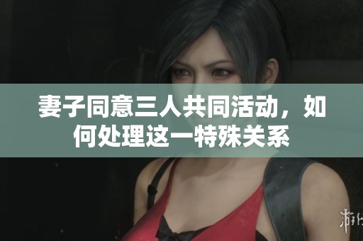 妻子同意三人共同活动，如何处理这一特殊关系