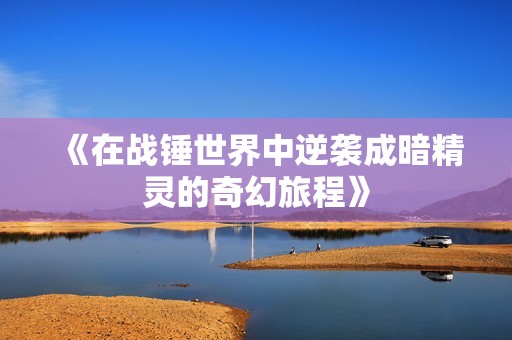 《在战锤世界中逆袭成暗精灵的奇幻旅程》