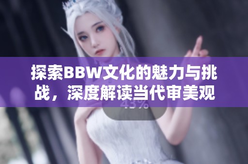 探索BBW文化的魅力与挑战，深度解读当代审美观