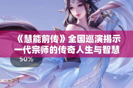 《慧能前传》全国巡演揭示一代宗师的传奇人生与智慧之路