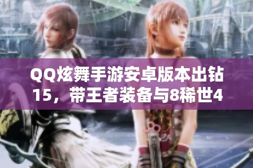 QQ炫舞手游安卓版本出钻15，带王者装备与8稀世42超凡3管家解析