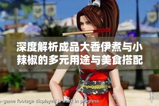 深度解析成品大香伊煮与小辣椒的多元用途与美食搭配
