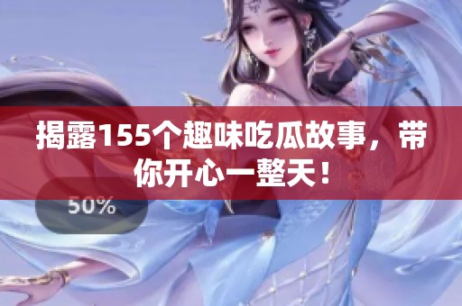 揭露155个趣味吃瓜故事，带你开心一整天！