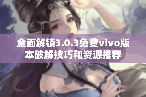 全面解锁3.0.3免费vivo版本破解技巧和资源推荐
