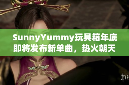 SunnyYummy玩具箱年底即将发布新单曲，热火朝天地练习中