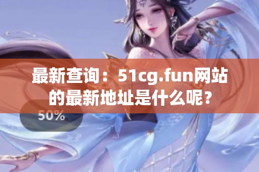 最新查询：51cg.fun网站的最新地址是什么呢？