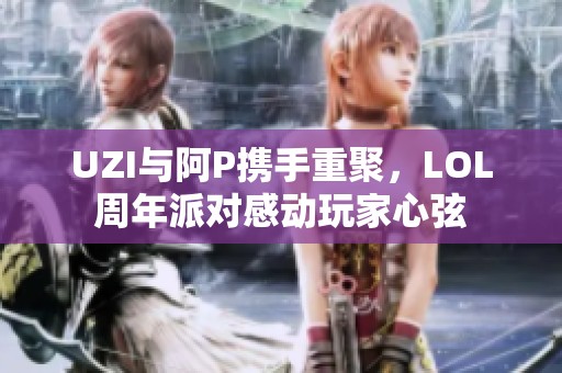 UZI与阿P携手重聚，LOL周年派对感动玩家心弦
