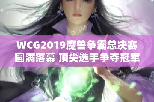 WCG2019魔兽争霸总决赛圆满落幕 顶尖选手争夺冠军荣耀