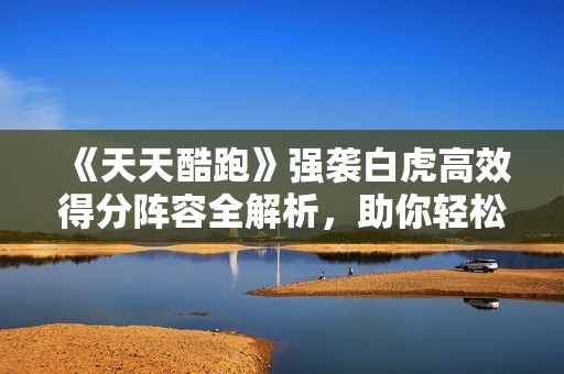 《天天酷跑》强袭白虎高效得分阵容全解析，助你轻松胜出