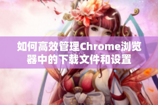 如何高效管理Chrome浏览器中的下载文件和设置